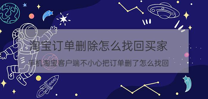 淘宝订单删除怎么找回买家 手机淘宝客户端不小心把订单删了怎么找回？